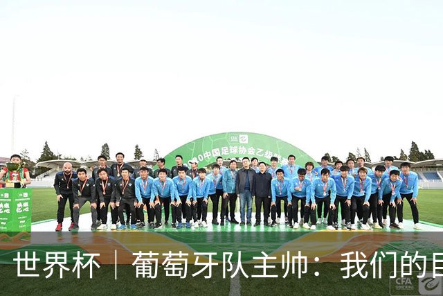 世界杯｜葡萄牙队主帅：我们的目标是打满八场比赛