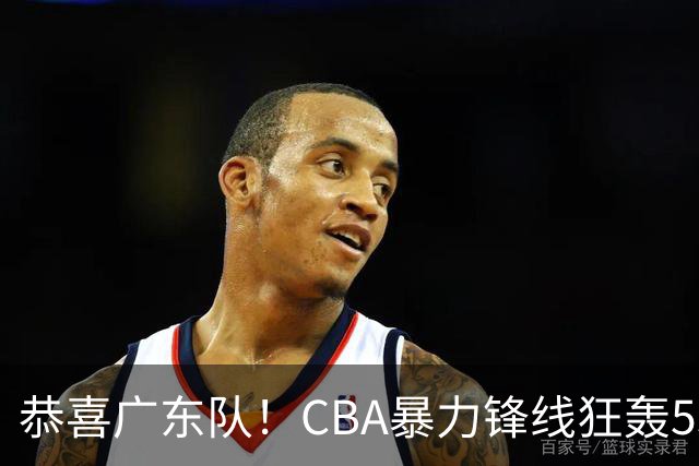 恭喜广东队！CBA暴力锋线狂轰53分，或被朱芳雨重金挖走？