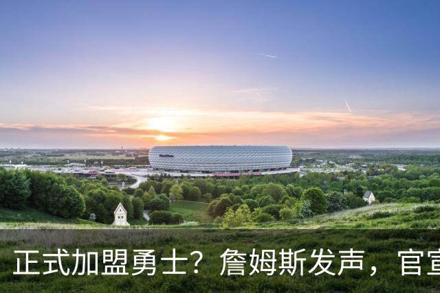 正式加盟勇士？詹姆斯发声，官宣决定，湖人慌了，勇士底牌曝光