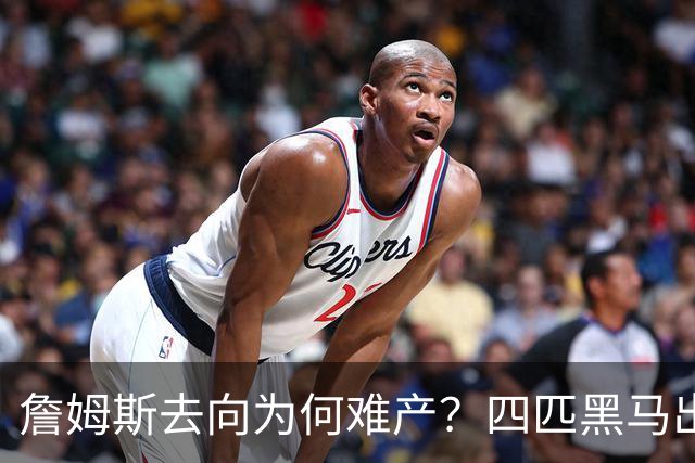 詹姆斯去向为何难产？四匹黑马出现加剧混乱