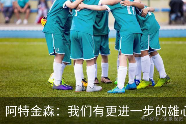 阿特金森：我们有更进一步的雄心 从很多方面看这是一个成功赛季